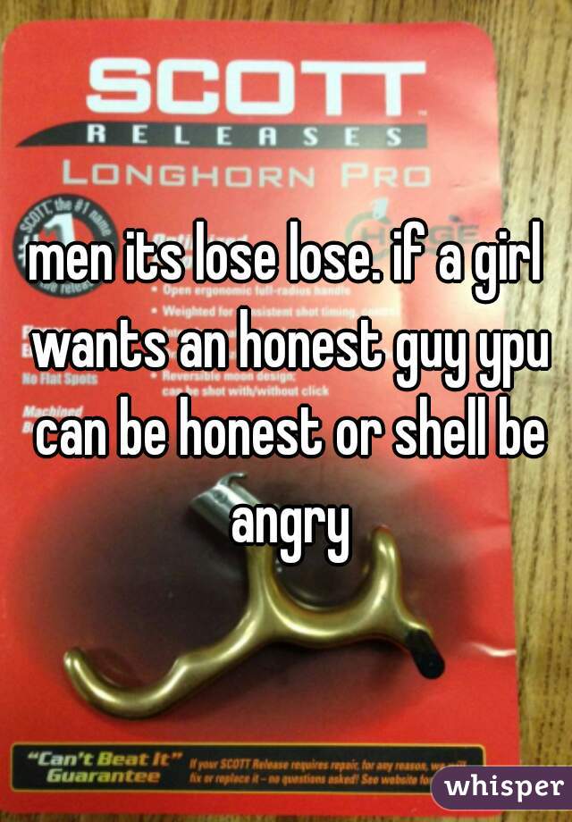 men its lose lose. if a girl wants an honest guy ypu can be honest or shell be angry