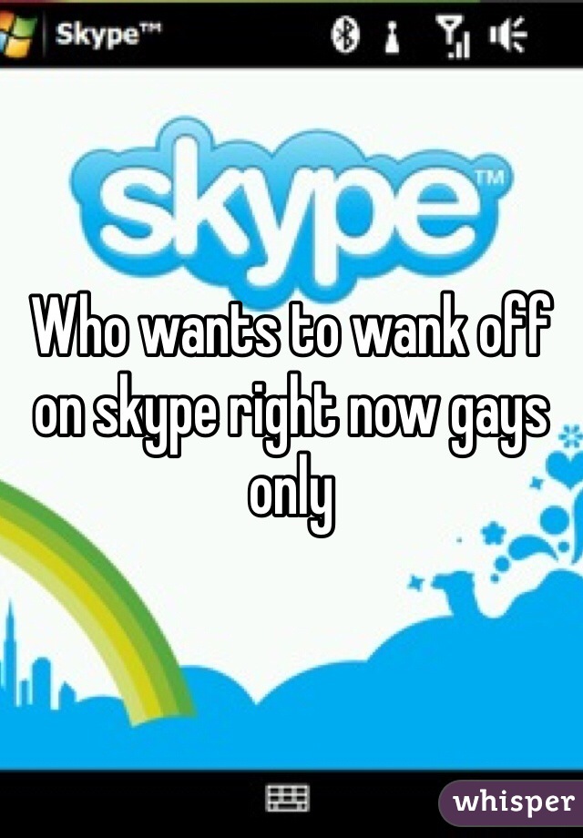 Who wants to wank off on skype right now gays only