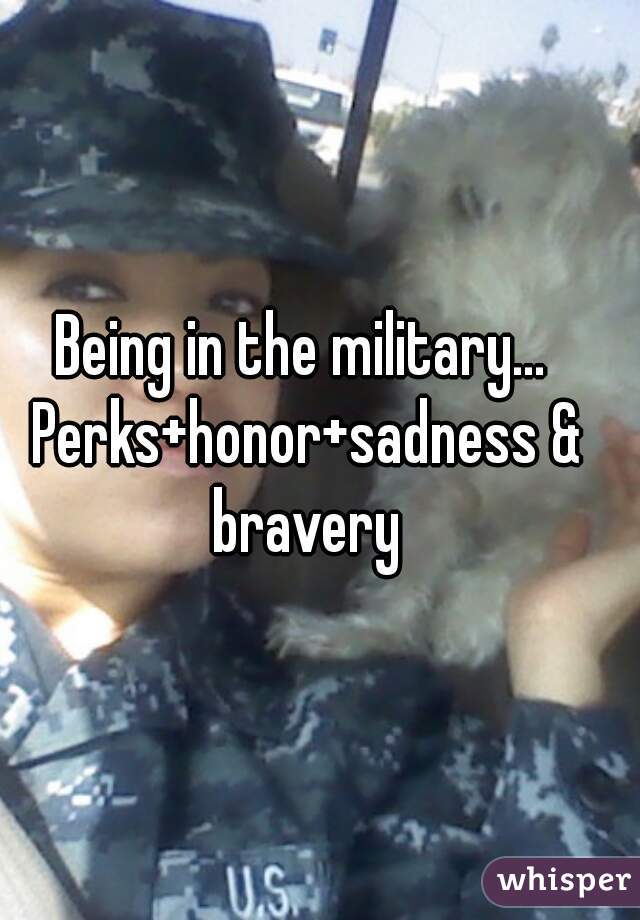 Being in the military... Perks+honor+sadness & bravery
