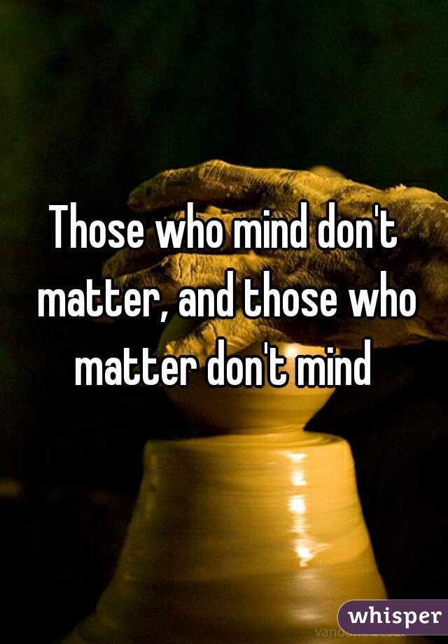 Those who mind don't matter, and those who matter don't mind 