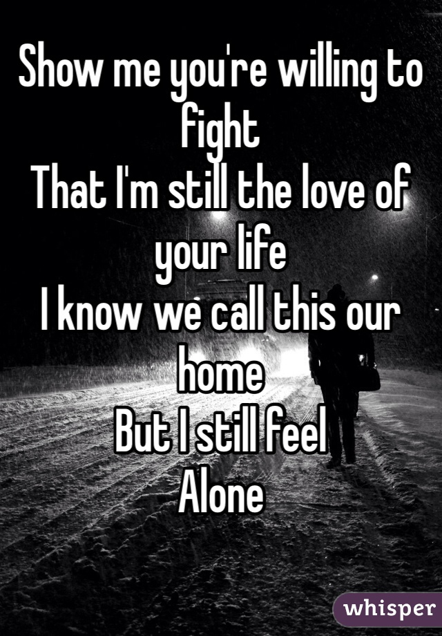 Show me you're willing to fight
That I'm still the love of your life
I know we call this our home
But I still feel
Alone