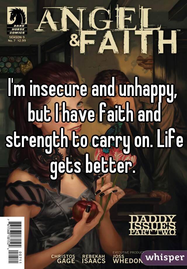 I'm insecure and unhappy, but I have faith and strength to carry on. Life gets better. 
