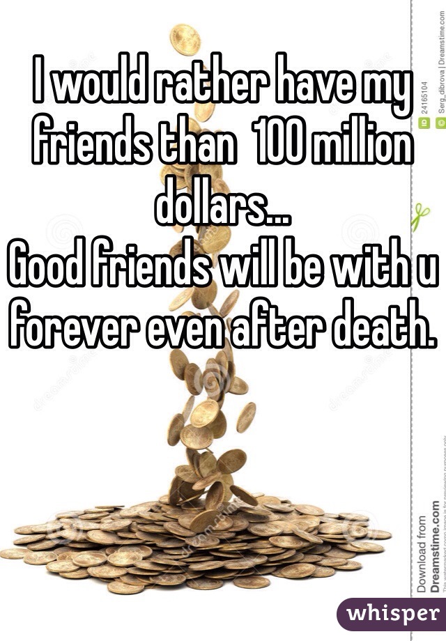 I would rather have my friends than  100 million dollars... 
Good friends will be with u forever even after death.