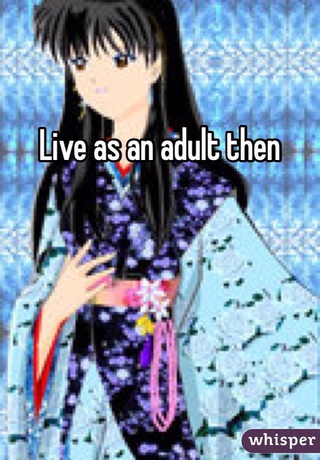 Live as an adult then