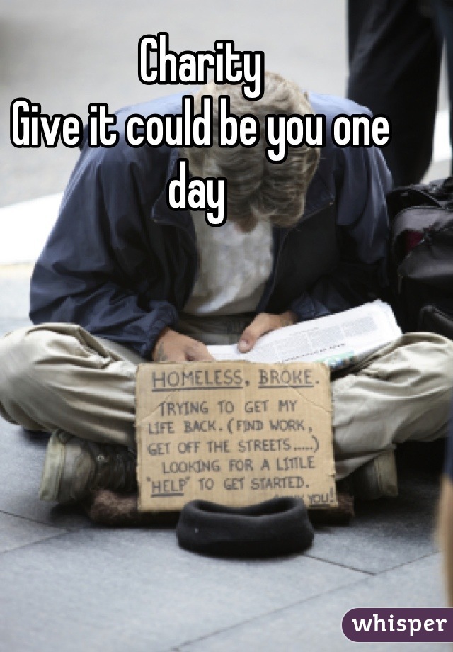 Charity 
Give it could be you one day 