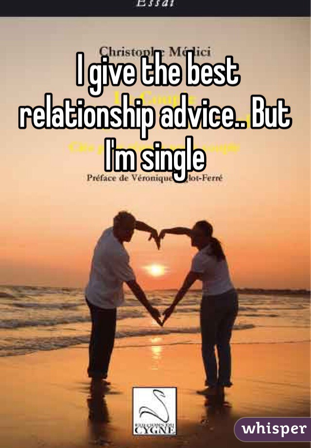 I give the best relationship advice.. But I'm single 