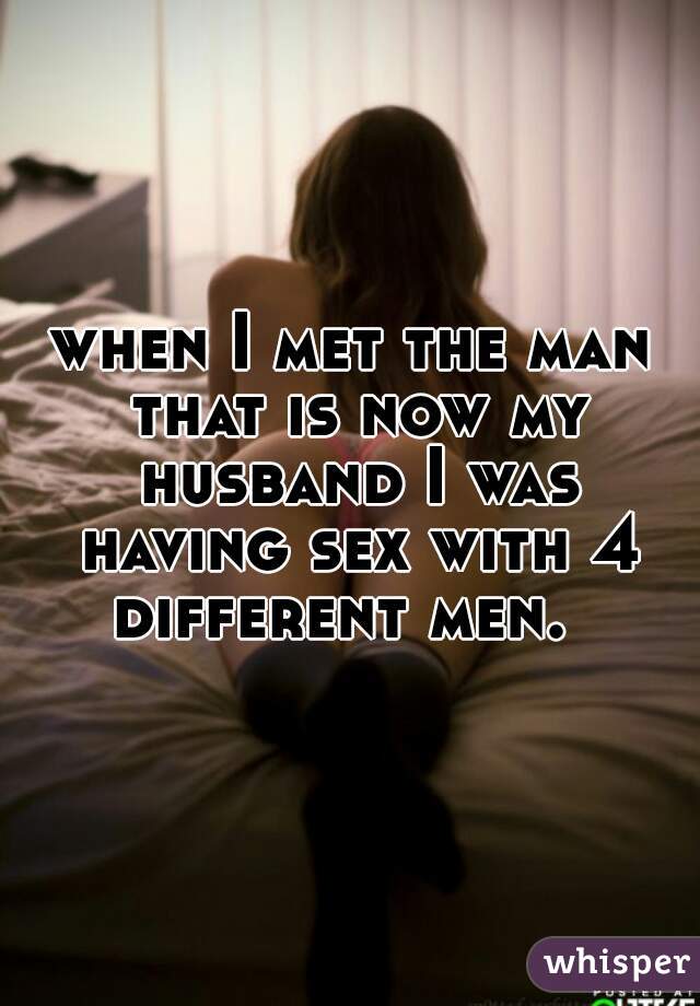 when I met the man that is now my husband I was having sex with 4 different men.  