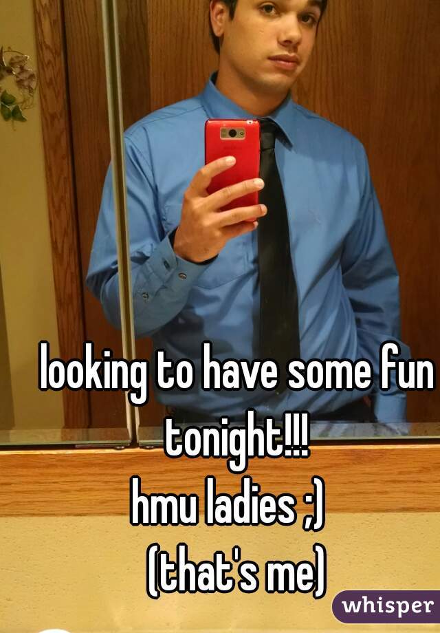 looking to have some fun tonight!!! 
hmu ladies ;)  
(that's me)
