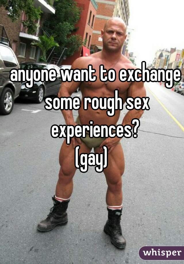 anyone want to exchange some rough sex experiences? 
(gay)  