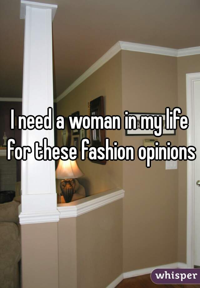 I need a woman in my life for these fashion opinions