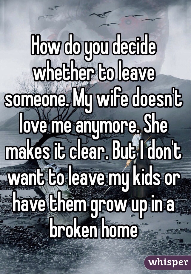 How do you decide whether to leave someone. My wife doesn't love me anymore. She makes it clear. But I don't want to leave my kids or have them grow up in a broken home