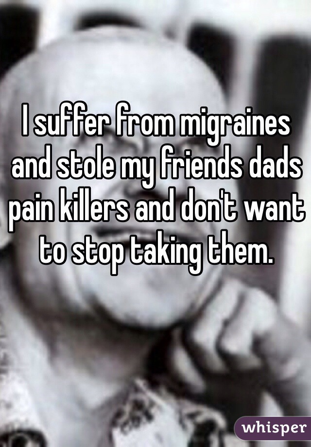I suffer from migraines and stole my friends dads pain killers and don't want to stop taking them. 
