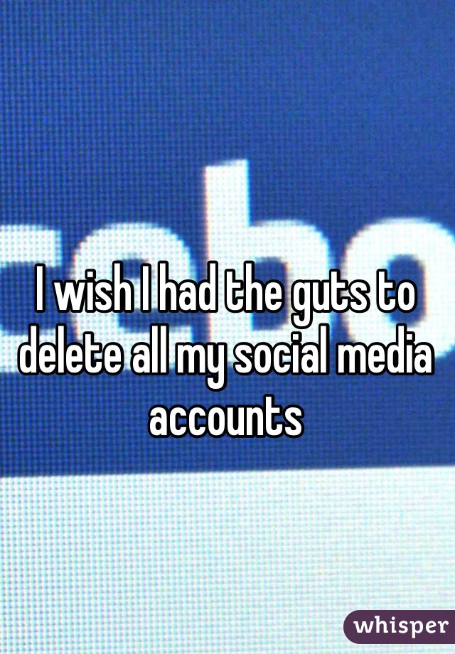 I wish I had the guts to delete all my social media accounts