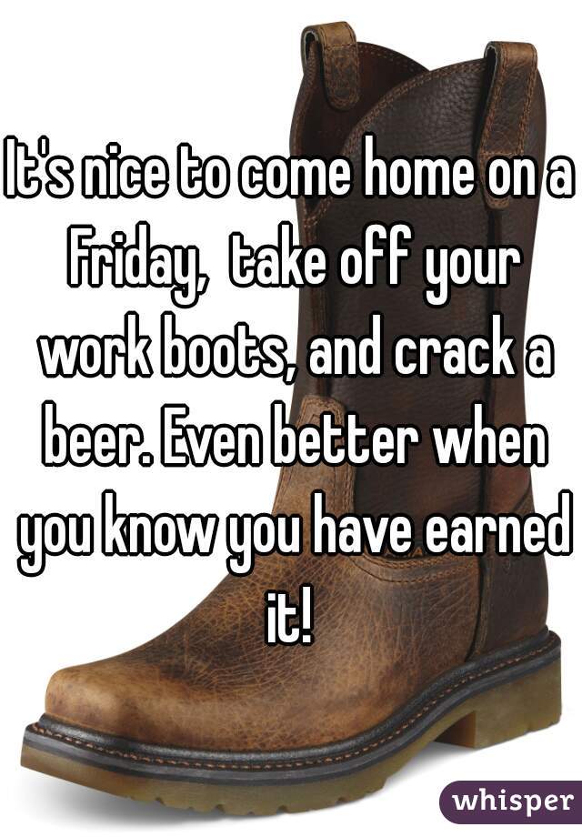 It's nice to come home on a Friday,  take off your work boots, and crack a beer. Even better when you know you have earned it! 