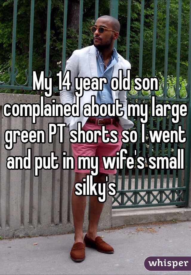 My 14 year old son complained about my large green PT shorts so I went and put in my wife's small silky's 
