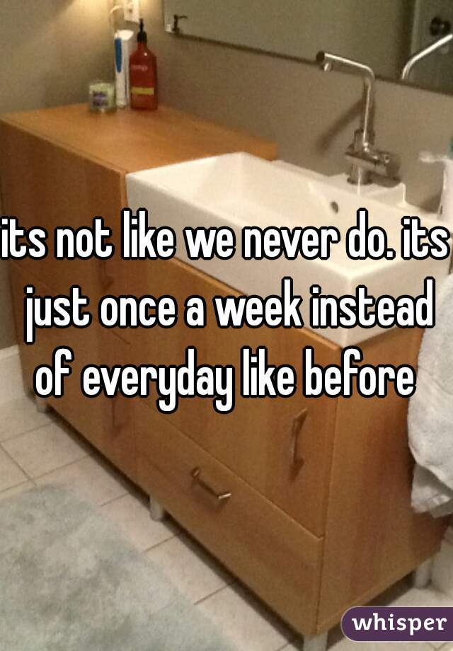 its not like we never do. its just once a week instead of everyday like before 