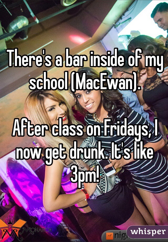 There's a bar inside of my school (MacEwan).

After class on Fridays, I now get drunk. It's like 3pm! 