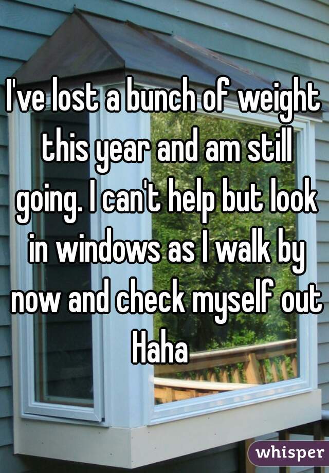 I've lost a bunch of weight this year and am still going. I can't help but look in windows as I walk by now and check myself out
Haha 
