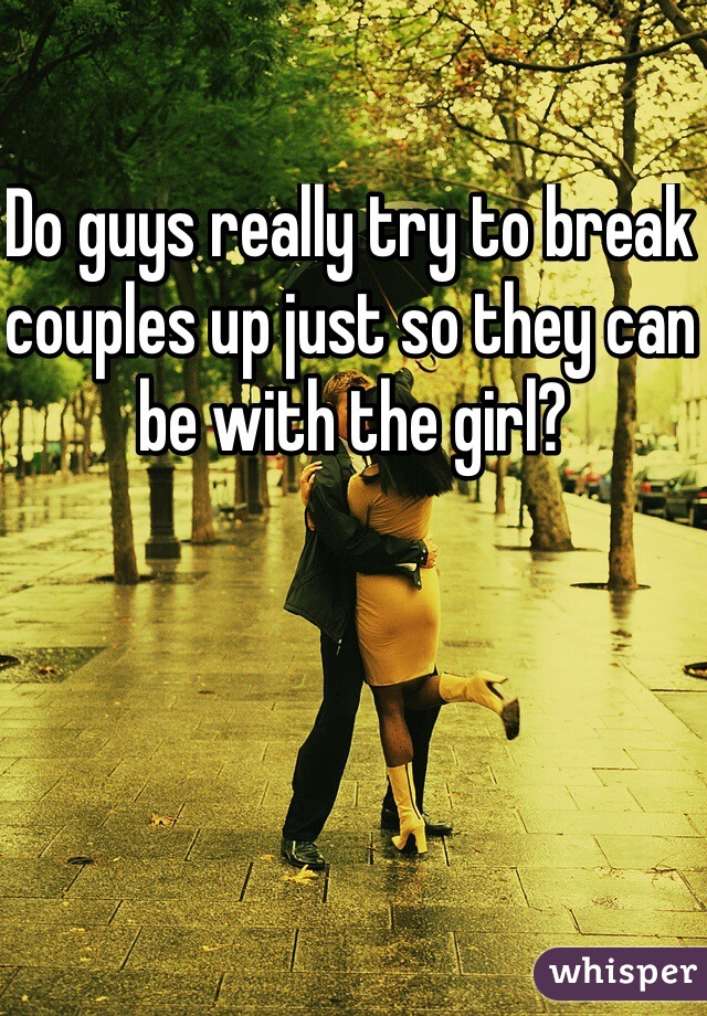 Do guys really try to break couples up just so they can be with the girl? 