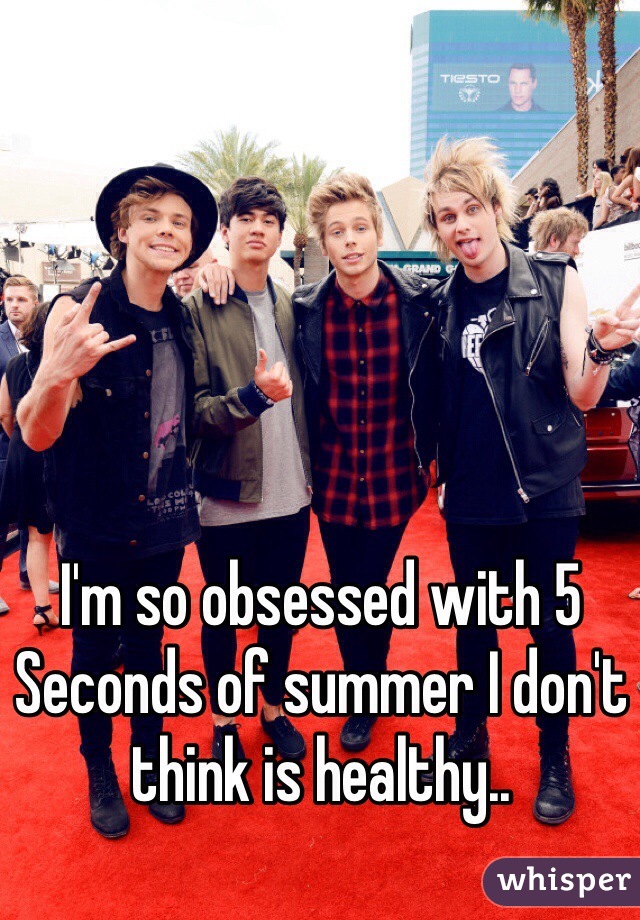 I'm so obsessed with 5 Seconds of summer I don't think is healthy.. 