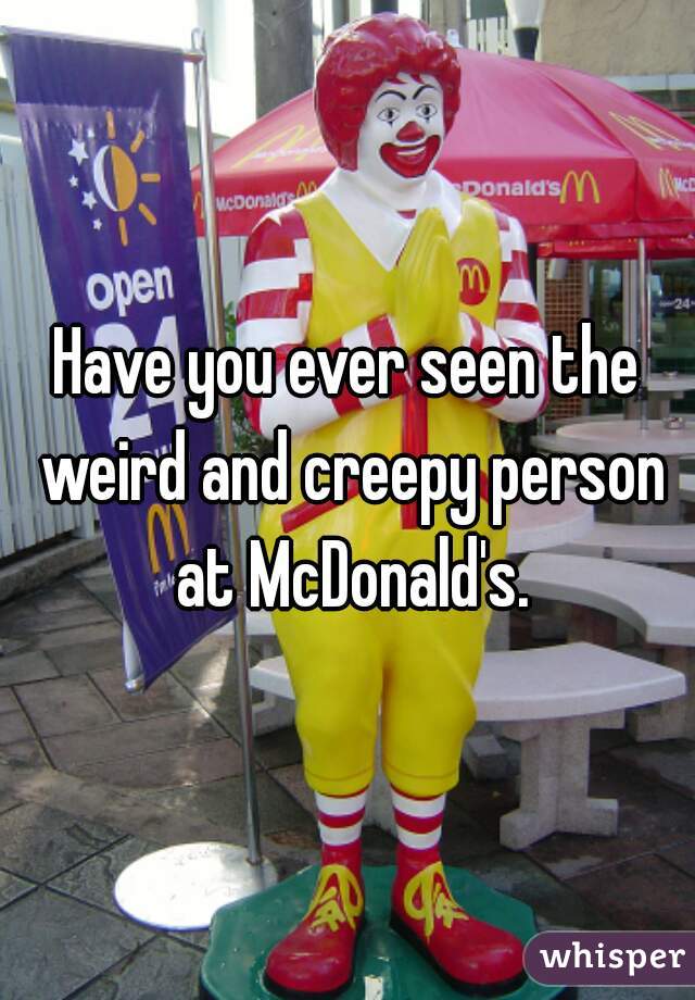 Have you ever seen the weird and creepy person at McDonald's.