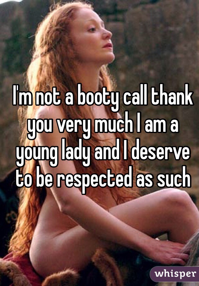 I'm not a booty call thank you very much I am a young lady and I deserve to be respected as such 