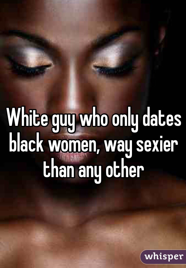 White guy who only dates black women, way sexier than any other