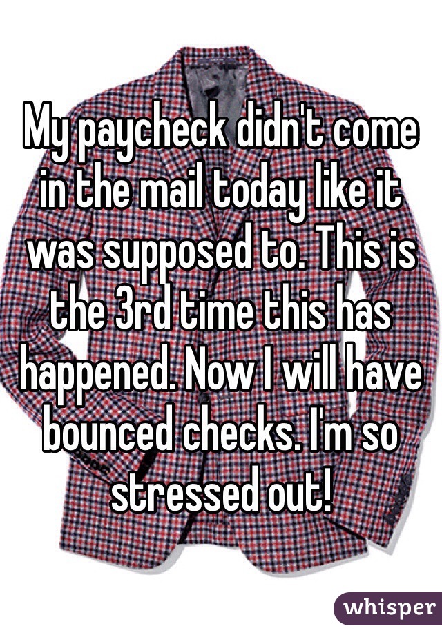 My paycheck didn't come in the mail today like it was supposed to. This is the 3rd time this has happened. Now I will have bounced checks. I'm so stressed out! 