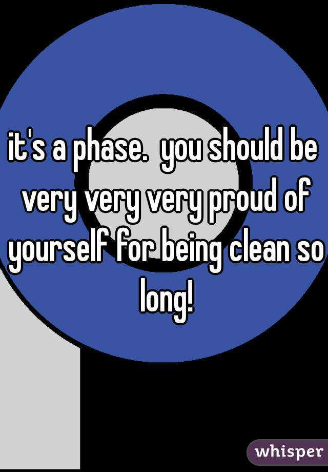 it's a phase.  you should be very very very proud of yourself for being clean so long!