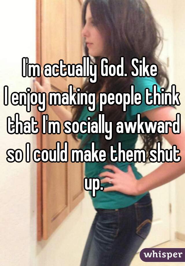 I'm actually God. Sike 
I enjoy making people think that I'm socially awkward so I could make them shut up.