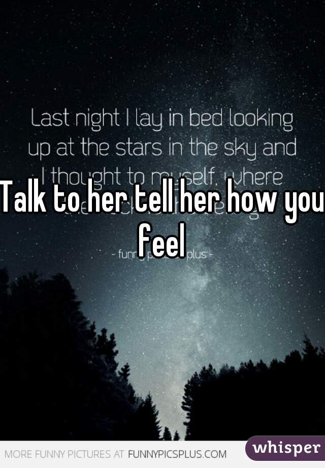 Talk to her tell her how you feel 