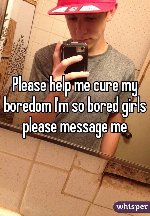 Please help me cure my boredom I'm so bored girls please message me 