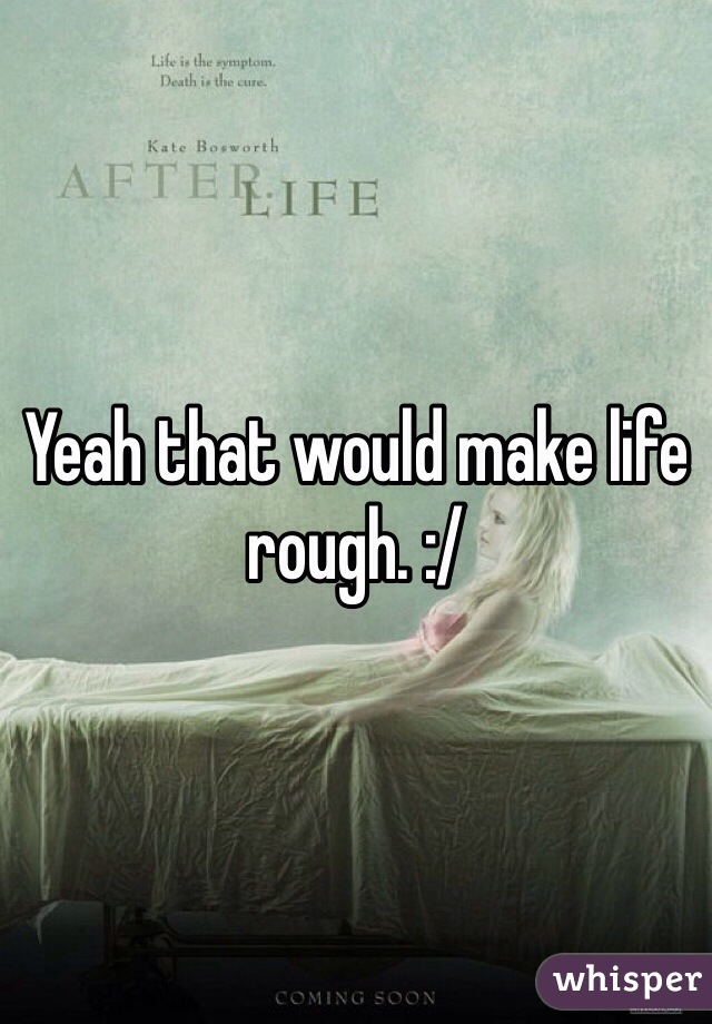 Yeah that would make life rough. :/
