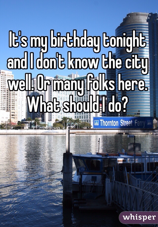 It's my birthday tonight and I don't know the city well. Or many folks here. What should I do?