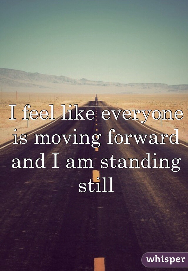I feel like everyone is moving forward and I am standing still 
