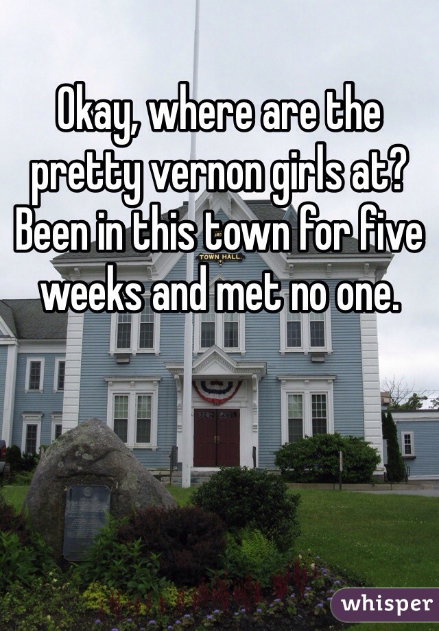 Okay, where are the pretty vernon girls at? Been in this town for five weeks and met no one.
