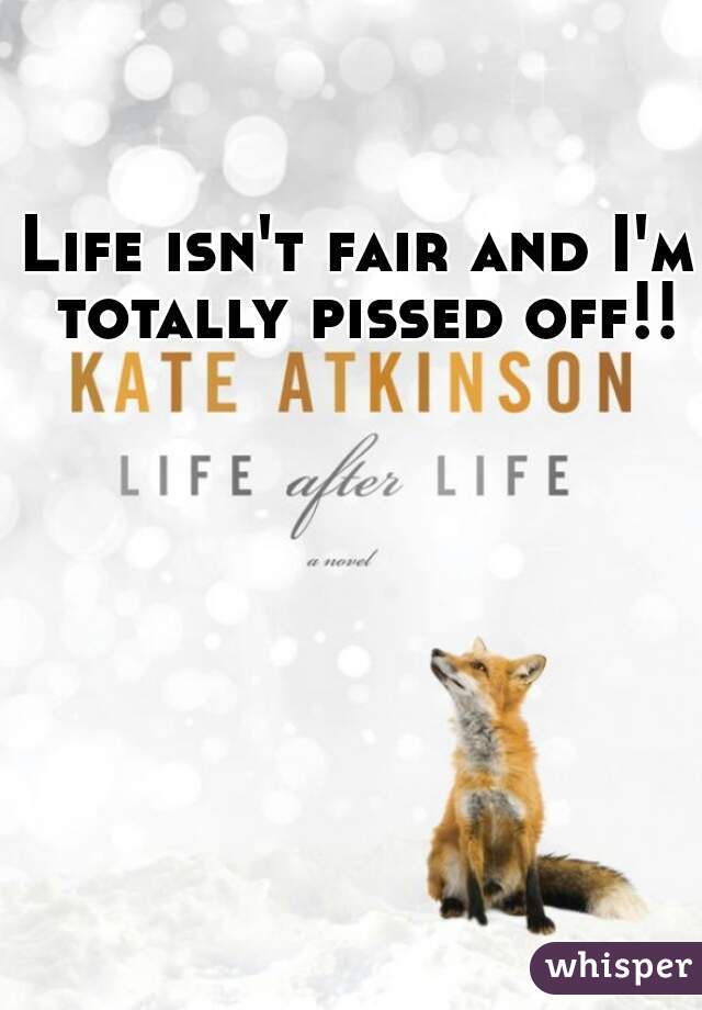 Life isn't fair and I'm totally pissed off!!