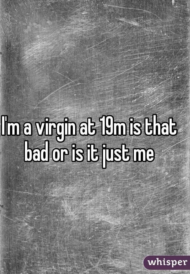 I'm a virgin at 19m is that bad or is it just me 