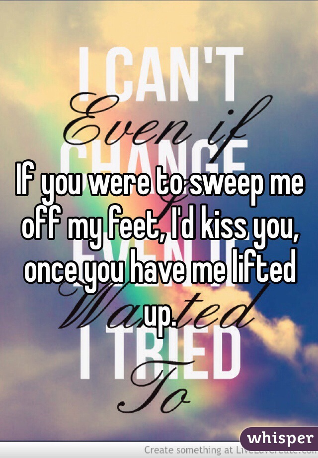If you were to sweep me off my feet, I'd kiss you, once you have me lifted up.  