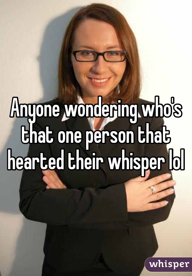 Anyone wondering who's that one person that hearted their whisper lol 