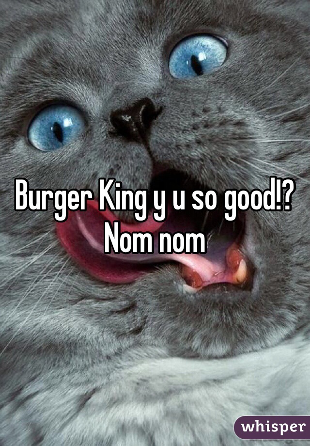 Burger King y u so good!? Nom nom