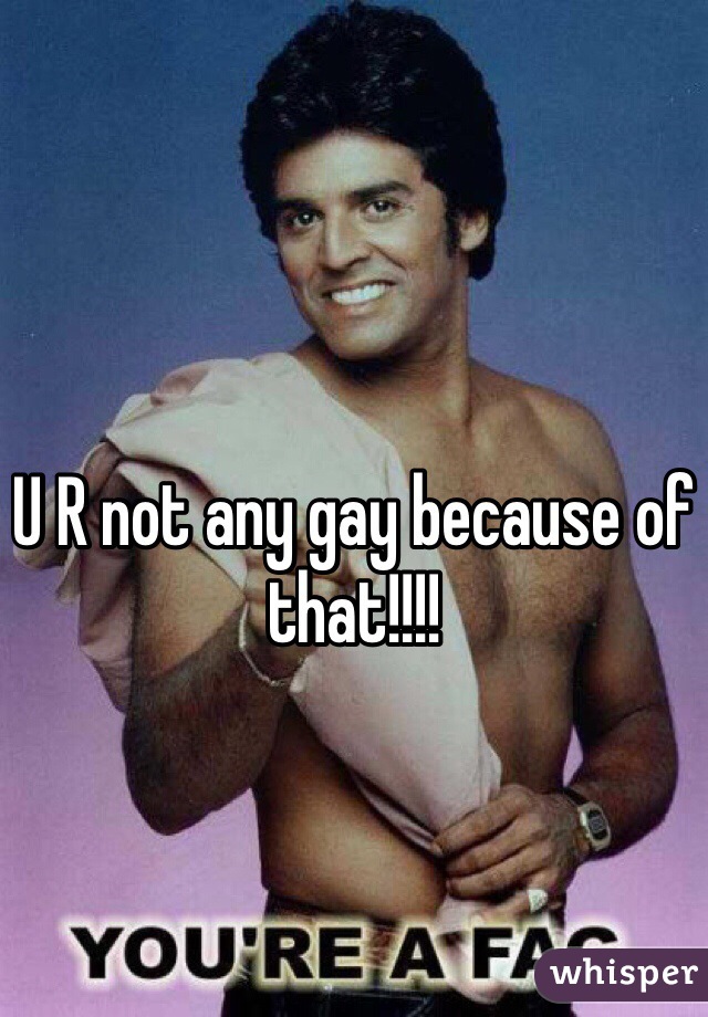 U R not any gay because of that!!!!