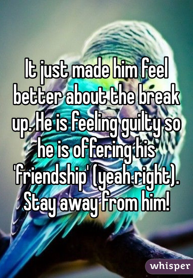 It just made him feel better about the break up. He is feeling guilty so he is offering his 'friendship' (yeah right). Stay away from him!
