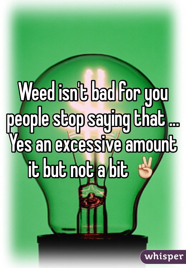 Weed isn't bad for you people stop saying that ... Yes an excessive amount it but not a bit ✌️