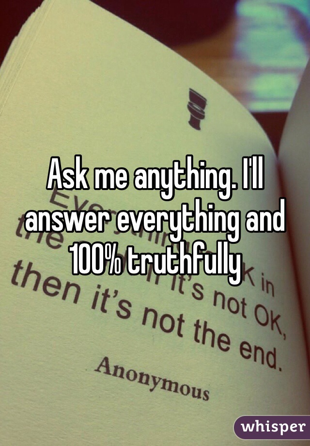 Ask me anything. I'll answer everything and 100% truthfully