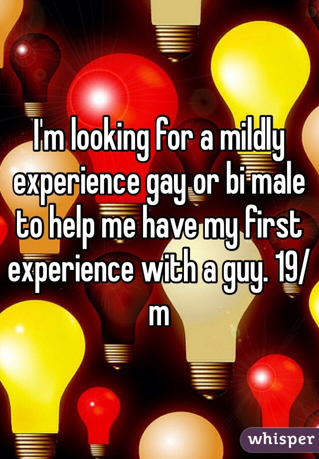 I'm looking for a mildly experience gay or bi male to help me have my first experience with a guy. 19/m 
