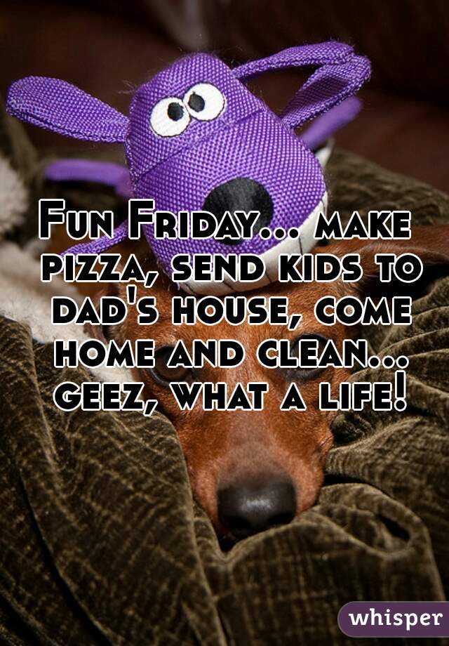 Fun Friday... make pizza, send kids to dad's house, come home and clean... geez, what a life!