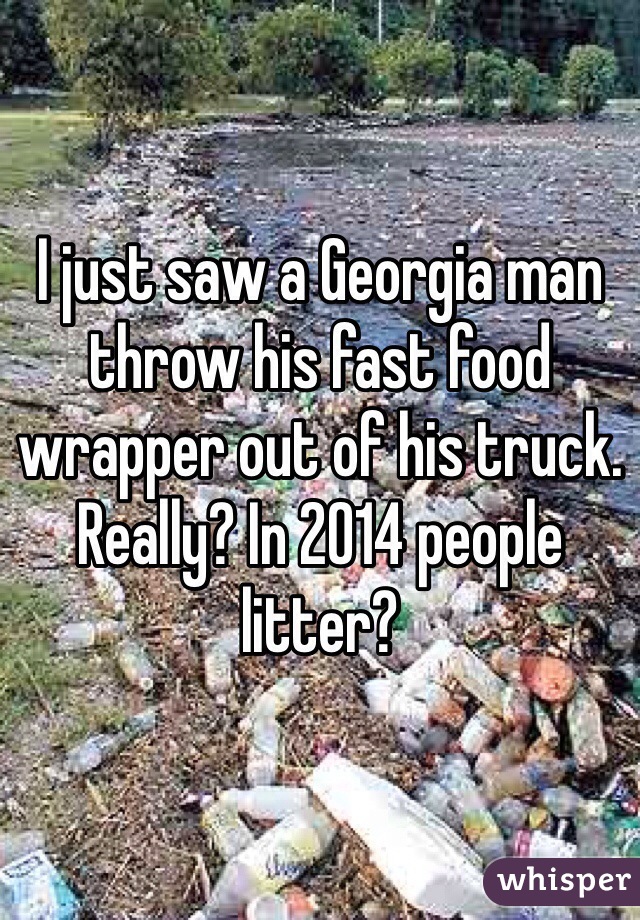 I just saw a Georgia man throw his fast food wrapper out of his truck. Really? In 2014 people litter?