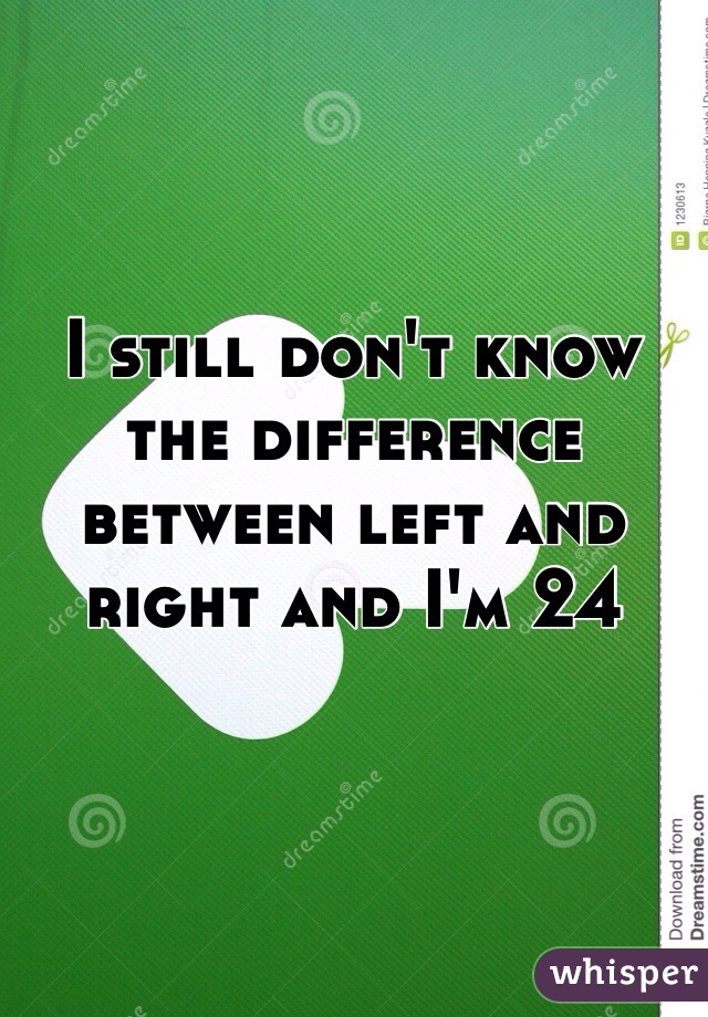 I still don't know the difference between left and right and I'm 24 
