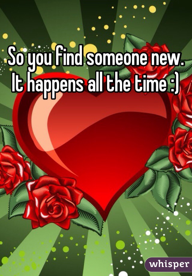 So you find someone new. It happens all the time :)